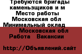 Требуются бригады каменьзщиков и м › Место работы ­ Московская обл  › Минимальный оклад ­ 1 000 - Московская обл. Работа » Вакансии   